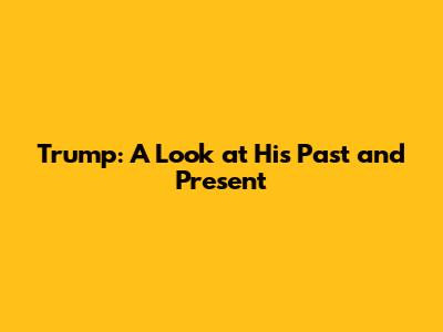Trump: A Look at His Past and Present