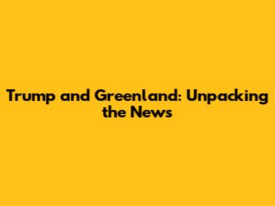 Trump and Greenland: Unpacking the News