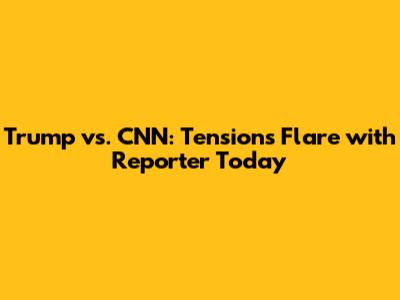 Trump vs. CNN: Tensions Flare with Reporter Today