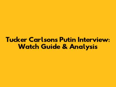 Tucker Carlson's Putin Interview: Watch Guide & Analysis