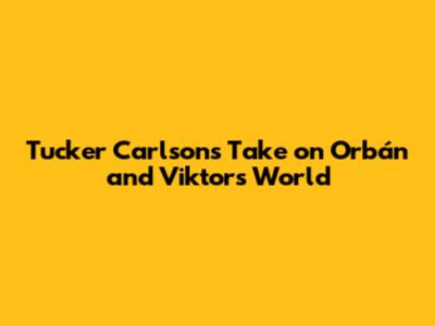 Tucker Carlson's Take on Orbán and Viktor's World