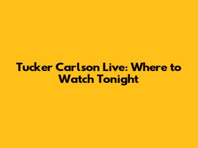 Tucker Carlson Live: Where to Watch Tonight