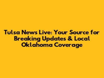 Tulsa News Live: Your Source for Breaking Updates & Local Oklahoma Coverage