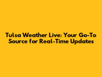 Tulsa Weather Live: Your Go-To Source for Real-Time Updates