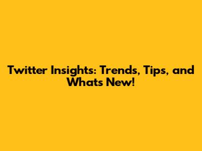 Twitter Insights: Trends, Tips, and What's New!