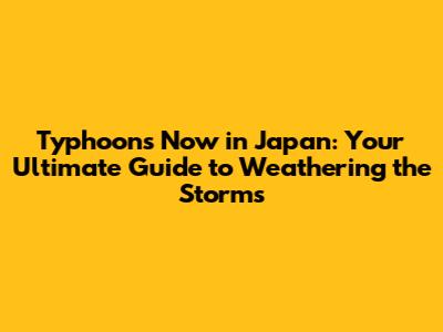 Typhoons Now in Japan: Your Ultimate Guide to Weathering the Storms