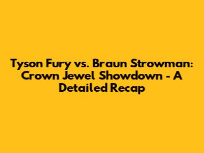 Tyson Fury vs. Braun Strowman: Crown Jewel Showdown - A Detailed Recap