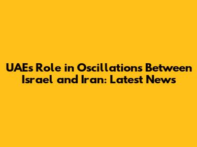 UAE's Role in Oscillations Between Israel and Iran: Latest News