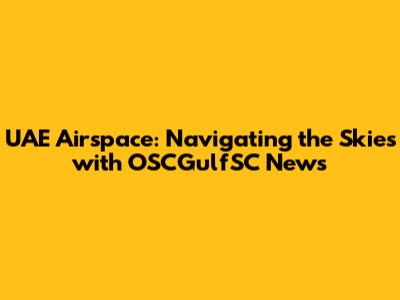 UAE Airspace: Navigating the Skies with OSCGulfSC News