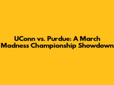 UConn vs. Purdue: A March Madness Championship Showdown