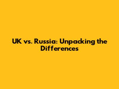 UK vs. Russia: Unpacking the Differences