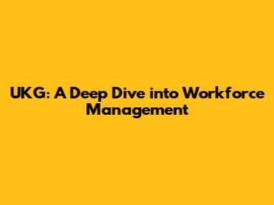 UKG: A Deep Dive into Workforce Management