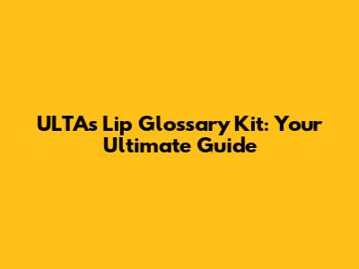 ULTA's Lip Glossary Kit: Your Ultimate Guide