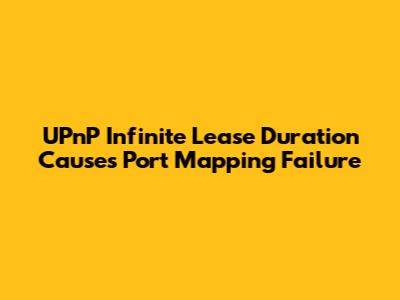 UPnP Infinite Lease Duration Causes Port Mapping Failure