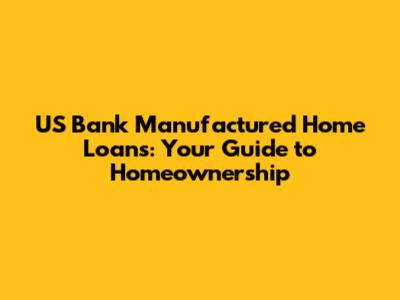 US Bank Manufactured Home Loans: Your Guide to Homeownership