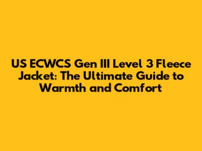 US ECWCS Gen III Level 3 Fleece Jacket: The Ultimate Guide to Warmth and Comfort