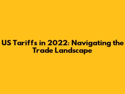 US Tariffs in 2022: Navigating the Trade Landscape