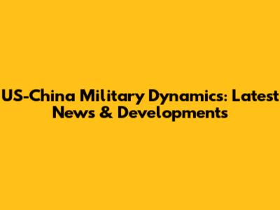 US-China Military Dynamics: Latest News & Developments