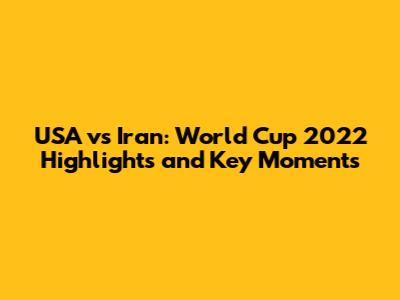 USA vs Iran: World Cup 2022 Highlights and Key Moments