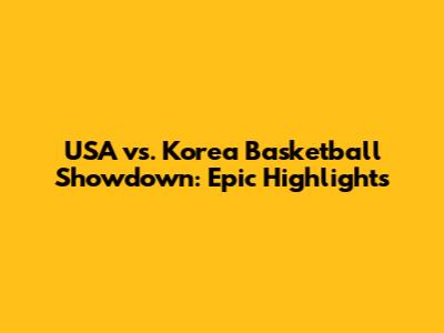 USA vs. Korea Basketball Showdown: Epic Highlights