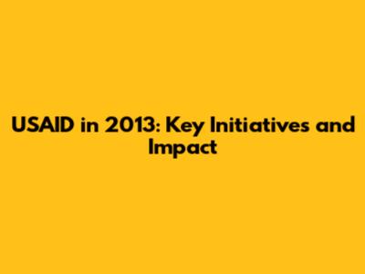 USAID in 2013: Key Initiatives and Impact