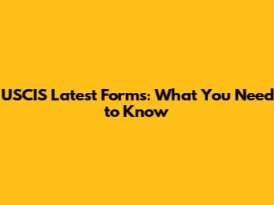USCIS Latest Forms: What You Need to Know