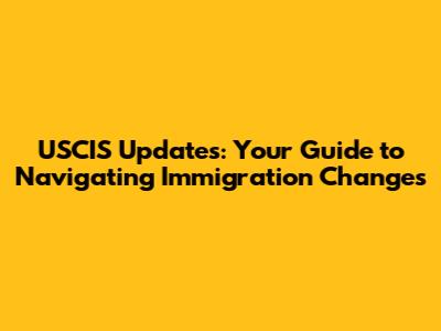 USCIS Updates: Your Guide to Navigating Immigration Changes