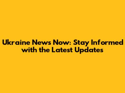 Ukraine News Now: Stay Informed with the Latest Updates
