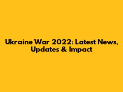 Ukraine War 2022: Latest News, Updates & Impact