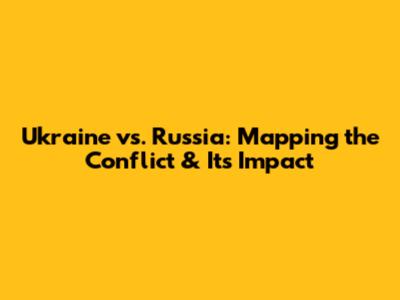 Ukraine vs. Russia: Mapping the Conflict & Its Impact