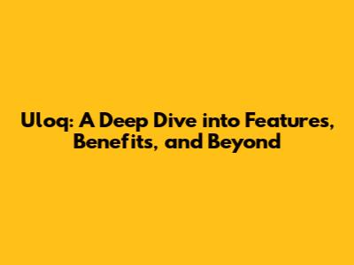 Uloq: A Deep Dive into Features, Benefits, and Beyond