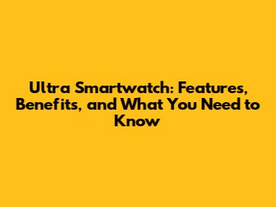 Ultra Smartwatch: Features, Benefits, and What You Need to Know