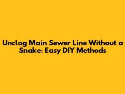 Unclog Main Sewer Line Without a Snake: Easy DIY Methods
