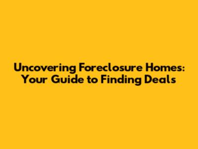 Uncovering Foreclosure Homes: Your Guide to Finding Deals