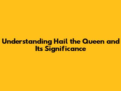 Understanding 'Hail the Queen' and Its Significance