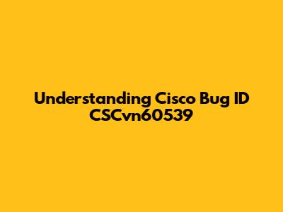 Understanding Cisco Bug ID CSCvn60539