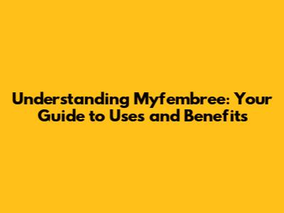 Understanding Myfembree: Your Guide to Uses and Benefits