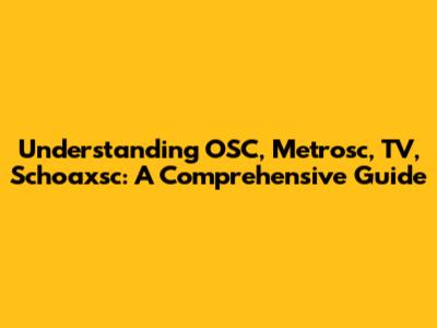 Understanding OSC, Metrosc, TV, Schoaxsc: A Comprehensive Guide