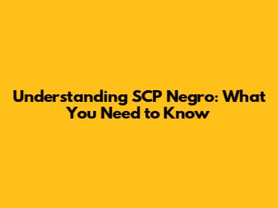 Understanding SCP Negro: What You Need to Know