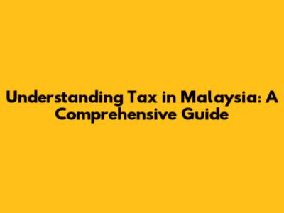 Understanding Tax in Malaysia: A Comprehensive Guide