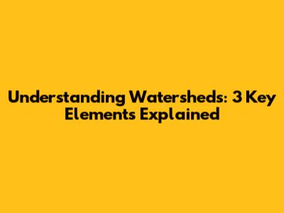 Understanding Watersheds: 3 Key Elements Explained