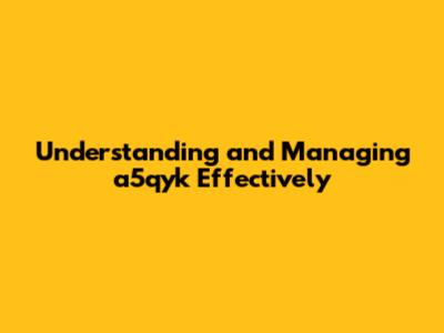 Understanding and Managing 'a5qyk' Effectively