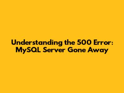 Understanding the 500 Error: MySQL Server Gone Away