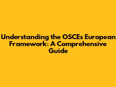 Understanding the OSCE's European Framework: A Comprehensive Guide