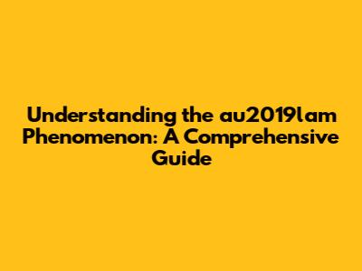 Understanding the au2019lam Phenomenon: A Comprehensive Guide