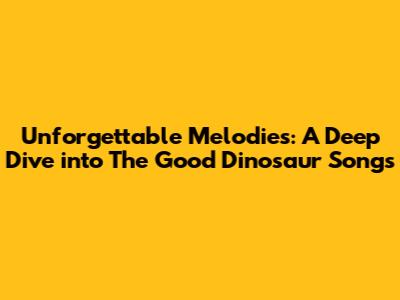 Unforgettable Melodies: A Deep Dive into The Good Dinosaur Songs