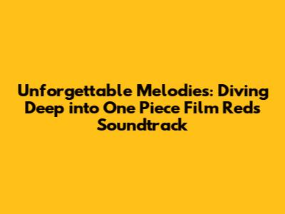 Unforgettable Melodies: Diving Deep into One Piece Film Red's Soundtrack