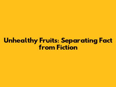 Unhealthy Fruits: Separating Fact from Fiction