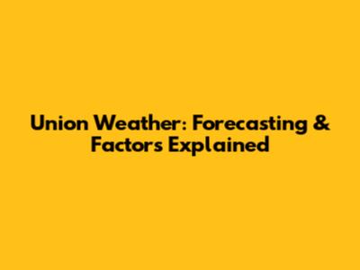 Union Weather: Forecasting & Factors Explained