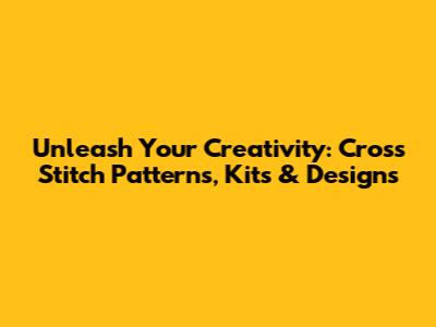 Unleash Your Creativity: Cross Stitch Patterns, Kits & Designs